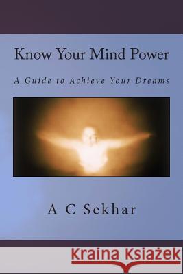 Know Your Mind Power: A Guide to Achieve Your Dreams A. C. Sekhar 9781507853412 Createspace