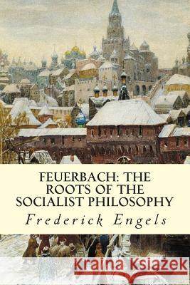 Feuerbach: The Roots of the Socialist Philosophy Frederick Engels 9781507854013 Createspace
