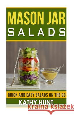 Mason Jar Salads: Quick and Easy Salads On the Go Kathy Hunt 9781507854839 Createspace Independent Publishing Platform