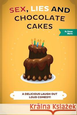 Sex, Lies and Chocolate Cakes: A Delicious Laugh Out Loud Comedy MR Steven Morris 9781507858141