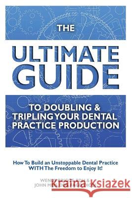 The Ultimate Guide to Doubling & Tripling Your Dental Practice Production: How to Build an Unstoppable Dentist Practice with the Freedom to Enjoy It! John Meis Rdh Wendy Briggs 9781507858363 Createspace Independent Publishing Platform