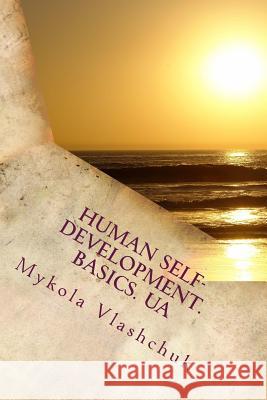 Human Self-Development. Basics. Ua: The System of Collected Facts about the Content and Possibility of Human Life. Love, Respect and Understanding Are MR Mykola Mykolayovych Vlashchuk 9781507859933 Createspace