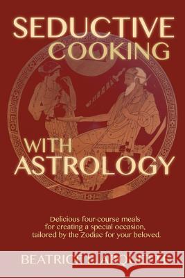 Seductive Cooking with Astrology: Delicious four-course meals for creating a special occasion, tailored by the Zodiac for your beloved. Arquette, Beatrice E. 9781507860236 Createspace