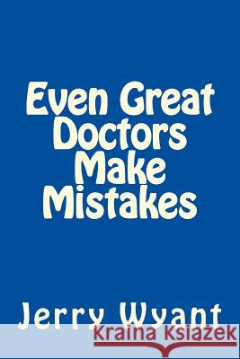 Even Great Doctors Make Mistakes Jerry Wyant 9781507860724 Createspace