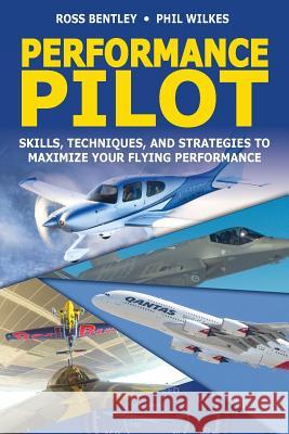 Performance Pilot: Skills, Techniques, and Strategies to Maximize Your Flying Performance Ross Bentley Phil Wilkes 9781507861585 Createspace Independent Publishing Platform