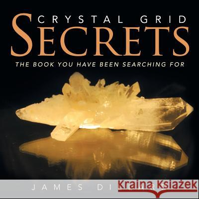 Crystal Grid Secrets: The book you have been searching for Dillard, James 9781507861752