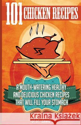 101 Chicken Recipes: A Mouth-Watering Healthy and Delicious Chicken Recipes that will fill your Stomach Lewis, J. J. 9781507862438 Createspace Independent Publishing Platform