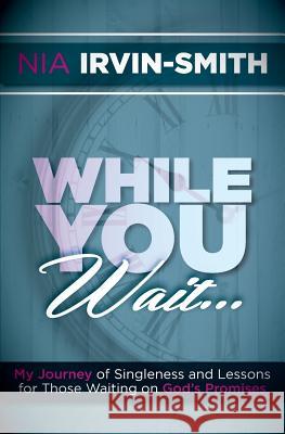 While You Wait...: My Journey of Singleness and Lessons for Those Waiting on God's Promises Nia Irvin-Smith 9781507864043