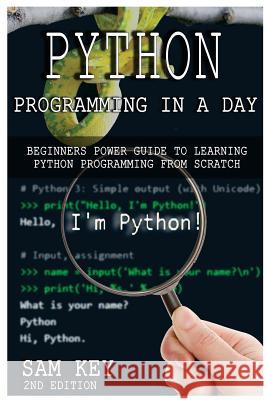Python Programming in a Day: Beginners Power Guide to Learning Python Programming from Scratch Sam Key 9781507864104 Createspace
