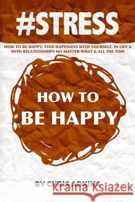 #stress: How To Be Happy: Find Happiness With Yourself, In Life, And With Relationships No Matter What And All The Time Adkins, Chris 9781507864456 Createspace