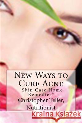 New Ways to Cure Acne: Skin Care Home Remedies Christopher Teller 9781507865019 Createspace