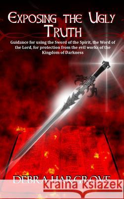 Exposing The Ugly Truth: Guidance for using the Sword of the Spirit, the Word of the Lord, for protection from the evil works of the Kingdom of Hargrove, Debra 9781507865859