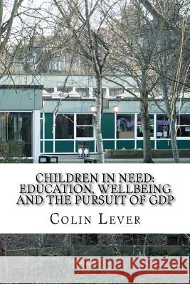 Children in Need: Education, Wellbeing and the pursuit of GDP Lever, Colin Andrew 9781507871546