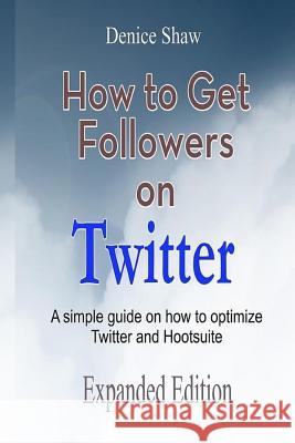 How to Get Followers on Twitter: A Simple Guide on How to Optimize Twitter and Hootsuite Denice Shaw 9781507872253 Createspace