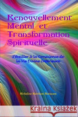 Renouvellement Mental et Transformation Spirituelle: S'Éveiller à la Conscience de la Vie Divine Intérieure Matchum, Micheline 9781507874448 Createspace