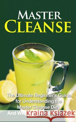Master Cleanse: The Ultimate Beginner's Guide for Understanding the Master Cleanse Diet And What You Need to Know Migan, Wade 9781507876428 Createspace