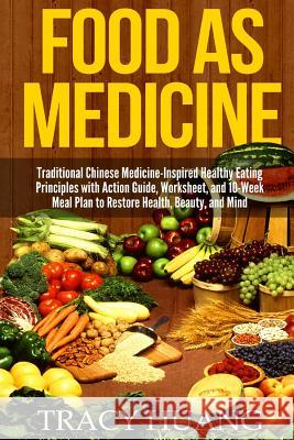 Food as Medicine: Traditional Chinese Medicine-Inspired Healthy Eating Principles with Action Guide, Worksheet, and 10-Week Meal Plan to Tracy Huang 9781507876701 Createspace Independent Publishing Platform
