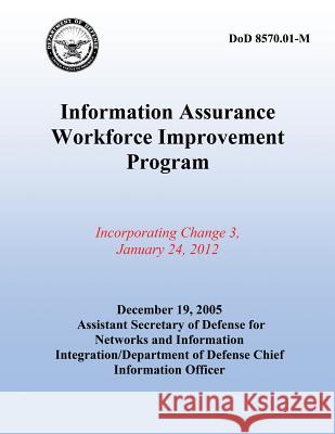 Information Assurance Workforce Improvement Program: Incorperating Change 3, January 24, 2012 Department of Defense 9781507876794