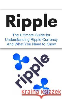 Ripple: The Ultimate Beginner's Guide for Understanding Ripple Currency And What You Need to Know Branson, Elliott 9781507877913 Createspace