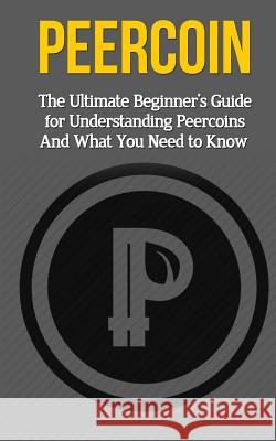 Peercoin: The Ultimate Beginner's Guide for Understanding Peercoin And What You Need to Know Branson, Elliott 9781507878026 Createspace