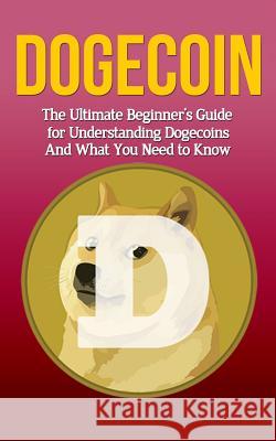 Dogecoin: The Ultimate Beginner's Guide for Understanding Dogecoin And What You Need to Know Branson, Elliott 9781507878125 Createspace