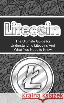 Litecoin: The Ultimate Beginner's Guide for Understanding Litecoins And What You Need to Know Branson, Elliott 9781507878194 Createspace