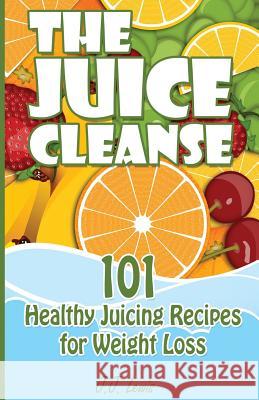 The Juice Cleanse: 101 Healthy Juicing Recipes for Weight Loss J. J. Lewis 9781507879481 Createspace Independent Publishing Platform