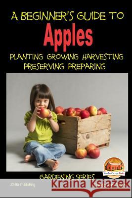 A Beginner's Guide to Apples - Planting - Growing - Harvesting - Preserving - Preparing Dueep Jyot Singh John Davidson Mendon Cottage Books 9781507881248 Createspace