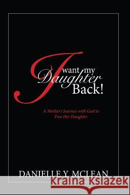 I Want My Daughter Back: A Mother's Journey With God to Free Her Daughter McLean, Danielle 9781507883570 Createspace