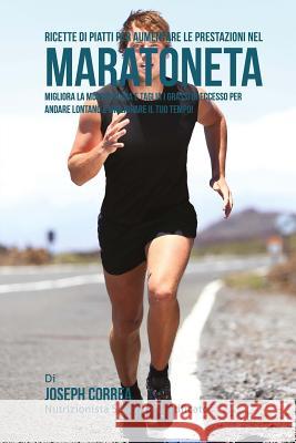 Ricette di Piatti per aumentare le prestazioni nel Maratoneta: Migliora la Muscolatura e taglia i Grassi in Eccesso per andare lontano e migliorare il Correa (Nutrizionista Sportivo Certifica 9781507883679 Createspace