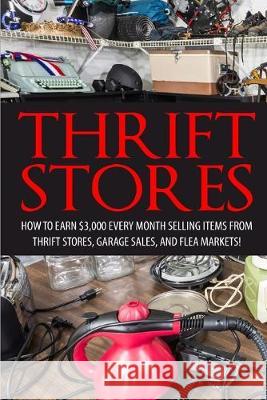 Thrift Store: How to Earn $3000+ Every Month Selling Easy to Find Items From Thrift Stores, Garage Sales, and Flea Markets David Smitz 9781507884218 Createspace Independent Publishing Platform