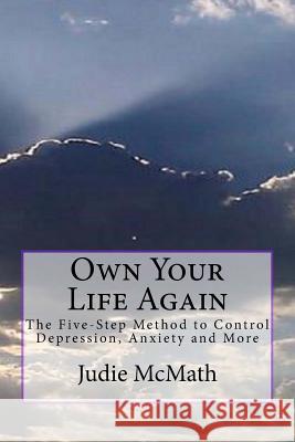 Own Your Life Again: The 5-Step Method to Control Depression, Anxiety and More Judie C. McMath 9781507884324 Createspace