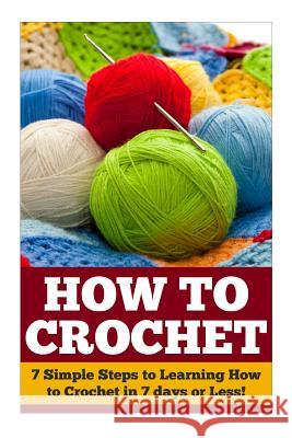 How to Crochet: 7 Simple Steps to Learning How to Crochet in 7 days or Less! Farmington, Cheryl 9781507887073 Createspace