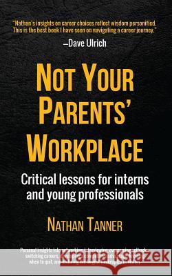 Not Your Parents' Workplace: Critical Lessons for Interns and Young Professionals Nathan Tanner 9781507887370 Createspace