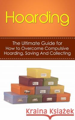 Hoarding: The Ultimate Guide for How to Overcome Compulsive Hoarding, Saving, And Collecting Hulse, Julian 9781507887509