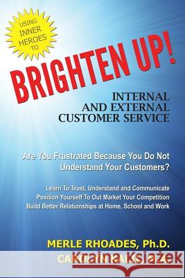 Brighten Up!: Internal and External Customer Service Through Inner Heroes Ph. D. Merle Rhoades M. a. Carolyn Kalil 9781507890448