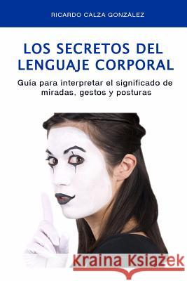 Los Secretos del Lenguaje Corporal: Guía Para Interpretar El Significado de Miradas, Gestos Y Posturas Calza Gonzalez, Ricardo 9781507894149 Createspace