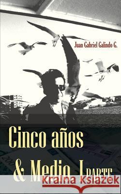 Cinco Años & Medio: Una Historia de emigración, búsqueda y vida! Galindo G., Juan Gabriel 9781507895122 Createspace