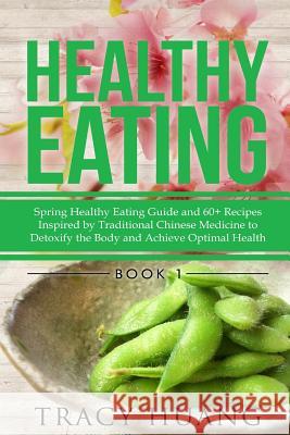 Healthy Eating: Spring Healthy Eating Guide and 60+ Recipes Inspired by Traditional Chinese Medicine to Detoxify the Body and Achieve Tracy Huang 9781507895474 Createspace Independent Publishing Platform