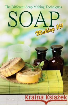 Soap Making 101: The Different Soap Making Techniques: Homemade Soap Recipes - Ultimate Guide to Creating Your Own Soap at Home P. Karn 9781507896372 Createspace