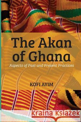 The Akan of Ghana: Aspects of Past and Present Practices Kofi Ayim 9781507897645 Createspace