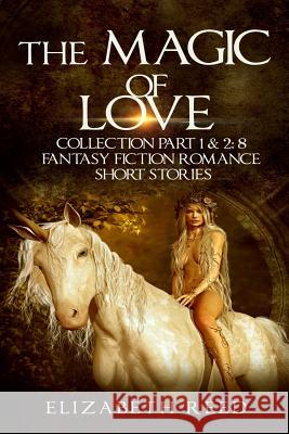 The Magic of Love Collection Part 1 & 2: 8 Fantasy Fiction Romance Short Stories Elizabeth Reed 9781507898444