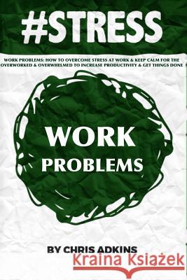 #stress: Work Problems: How To Overcome Stress At Work And Keep Calm For The Overworked And Overwhelmed To Increase Productivit Adkins, Chris 9781507899977 Createspace