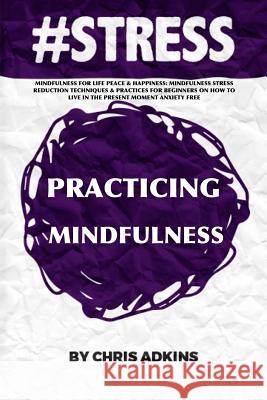 #stress: Mindfulness For Life Peace And Happiness: Mindfulness Stress Reduction Techniques And Practices For Beginners On How T Adkins, Chris 9781508401834 Createspace