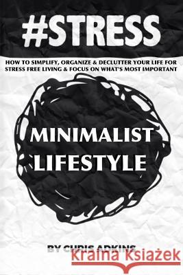 #stress: The Minimalist Lifestyle: How To Simplify, Organize, And Declutter Your Life For Stress Free Living And Focus On What' Adkins, Chris 9781508401988 Createspace