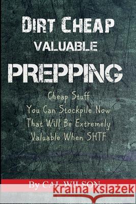 Dirt Cheap Valuable Prepping: Cheap Stuff You Can Stockpile NowThat Will Be Extremely Valuable When SHTF Wilson, Cal 9781508402091 Createspace