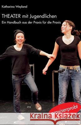 Theater mit Jugendlichen: Ein Handbuch aus der Praxis für die Praxis Weyland, Katharina 9781508403661