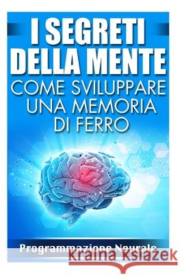 Come Sviluppare una Memoria di Ferro: I Segreti della Mente Programmazione Neurale 9781508405412 Createspace Independent Publishing Platform