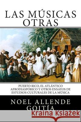 Las músicas Otras: Puerto Rico, el Atlántico Afro-diaspórico y otros ensayos de estudios culturales de la música Allende Goitia, Noel 9781508406129 Createspace