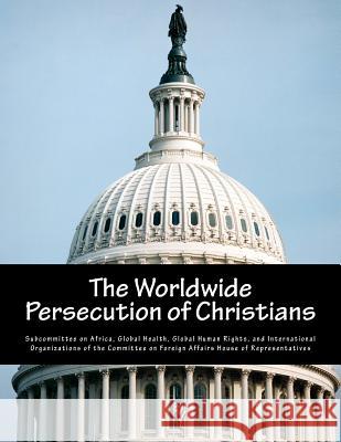 The Worldwide Persecution of Christians Global Health G. Subcommitte 9781508407232 Createspace